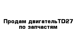 Продам двигательTD27 по запчастям